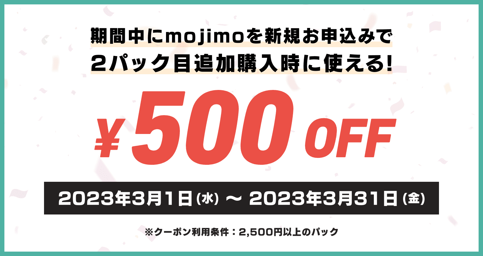 期間中にmojimoを新規お申込みで2パック目追加購入時に使える500円割引 / ※クーポン利用条件：2,500円以上のパック