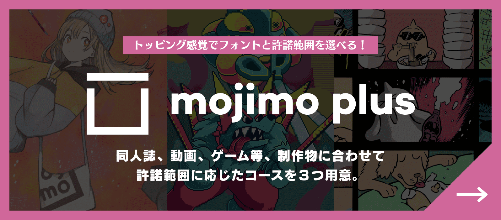 トッピング感覚でフォントと許諾範囲を選べる！ mojimo-plus 同人誌、動画、ゲーム等、制作物に合わせて許諾範囲に応じたコースを３つ用意。
